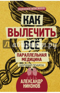 Как вылечить все. Параллельная медицина 1