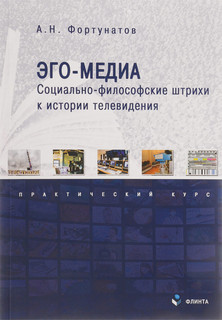 Эго-медиа. Социально-философские штрихи к истории телевидения. Практический курс