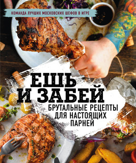 Ешь и забей. Брутальные рецепты для настоящих парней 1