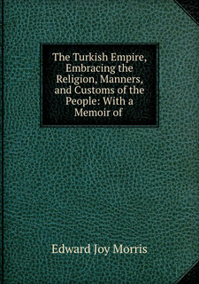 The Turkish Empire, Embracing the Religion, Manners, and Customs of the People: With a Memoir of .