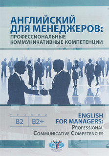 Английский для менеджеров. Профессиональные коммуникативные компетенции. English for Managers. Professional Communicative Competencies. Уровни В1-В2+