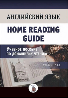 Английский язык. Home Reading Guide. Учебное пособие по домашнему чтению. Уровни В2-С1.