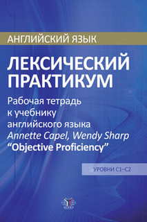 Английский язык. Лексический практикум. Рабочая тетрадь к учебнику английского языка Annette Capel, Wendy Sharp 'Objective Proficiency'. Уровни С1-С2