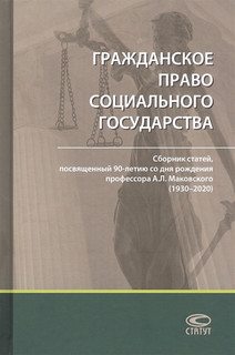 Гражданское право социального государства: Сборник статей, посвященный 90-летию со дня рождения профессора А. Л. Маковского (1930–2020)