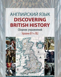 Английский язык. Discovering British History: сборник упражнений: уровни В1+/В2