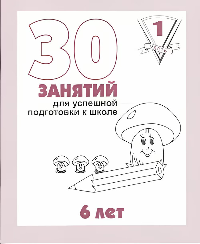 30 занятий для успешной подготовки к школе, 1 часть, 6 лет. Рабочая тетрадь