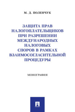 Защита прав налогоплательщиков при разрешении международных налоговых споров в рамках взаимосогласительной процедуры. Монография
